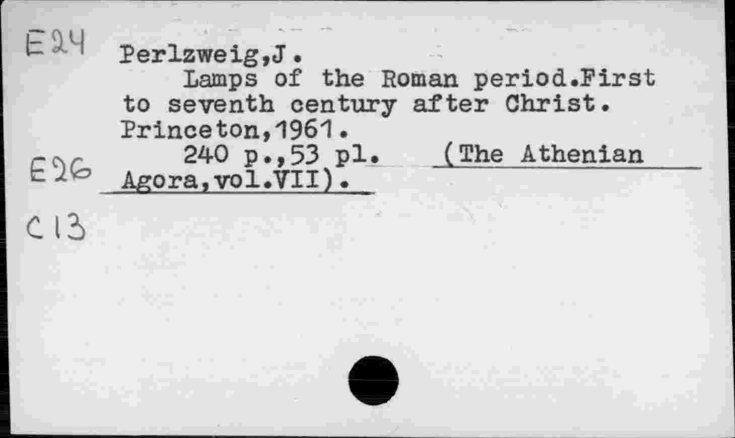 ﻿L Perlzweig, J.
Lamps of the Roman period.First to seventh century after Christ. Princeton,1961.
CCsr 240 p.,53 pl. (The Athenian b Agora,vol.VII).
Cid